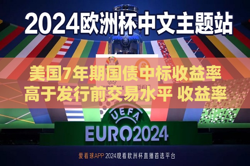 美国7年期国债中标收益率高于发行前交易水平 收益率曲线趋陡  第1张