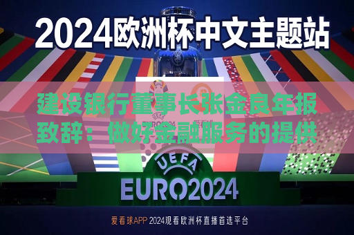 建设银行董事长张金良年报致辞：做好金融服务的提供者、产业变革的共建者、社会价值的创造者  第1张