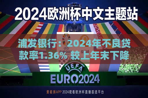 浦发银行：2024年不良贷款率1.36% 较上年末下降0.12个百分点  第1张