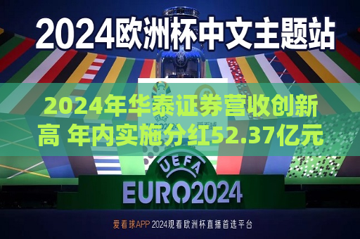 2024年华泰证券营收创新高 年内实施分红52.37亿元  第1张