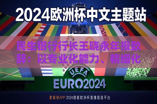 民生银行行长王晓永年报致辞：以专业化能力、精细化管理、特色化优势持续推动全行高质量发展  第1张
