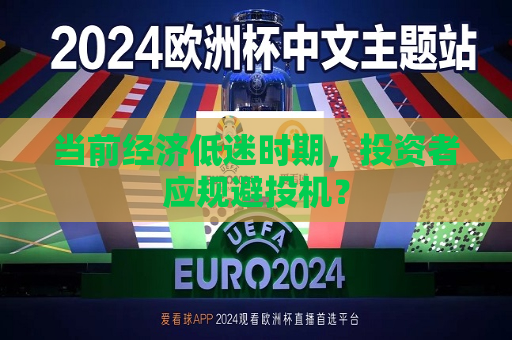 当前经济低迷时期，投资者应规避投机？