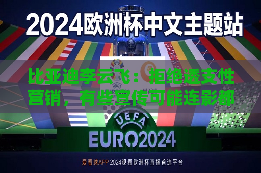 比亚迪李云飞：拒绝透支性营销，有些宣传可能连影都没有  第1张