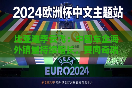 比亚迪李云飞：中国车企海外销量持续增长，要向奇瑞和上汽多学习  第1张