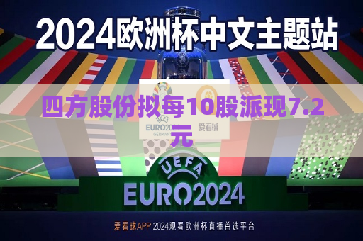 四方股份拟每10股派现7.2元  第1张