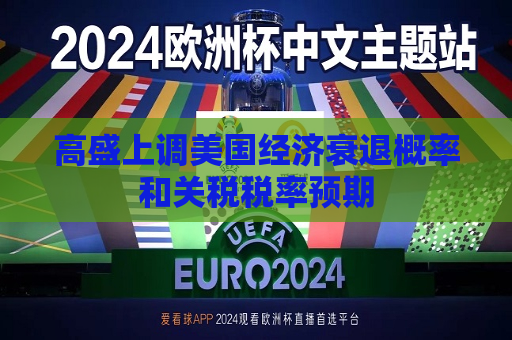 高盛上调美国经济衰退概率和关税税率预期  第1张