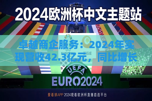 卓越商企服务：2024年实现营收42.3亿元，同比增长8%  第1张