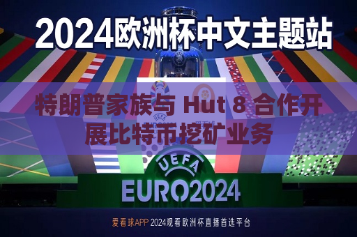 特朗普家族与 Hut 8 合作开展比特币挖矿业务  第1张