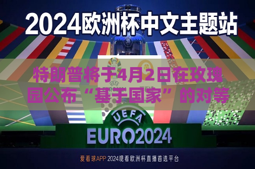 特朗普将于4月2日在玫瑰园公布“基于国家”的对等关税政策  第1张