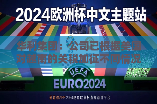 华利集团：公司已根据美国对越南的关税加征不同情况拟定了不同的应对方案