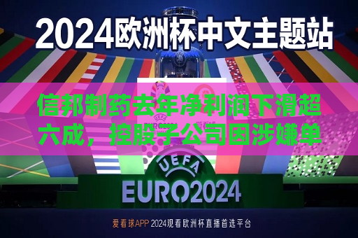 信邦制药去年净利润下滑超六成，控股子公司因涉嫌单位行贿罪被立案  第1张