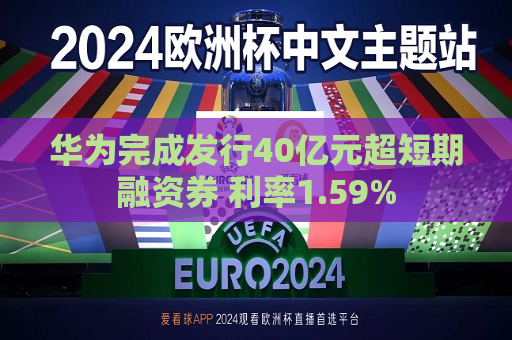 华为完成发行40亿元超短期融资券 利率1.59%  第1张