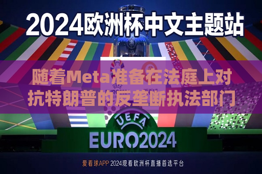 随着Meta准备在法庭上对抗特朗普的反垄断执法部门，扎克伯格的商业帝国岌岌可危  第1张