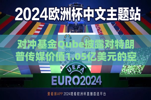 对冲基金Qube披露对特朗普传媒价值1.05亿美元的空头头寸  第1张