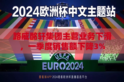 路威酩轩集团主营业务下滑，一季度销售额下降3%  第1张