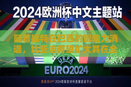 随着福特在巴西的影响力消退，比亚迪有望扩大其在全球电动汽车销量上的领先优势  第1张