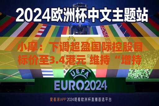 小摩：下调超盈国际控股目标价至3.4港元 维持“增持”评级