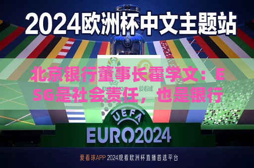 北京银行董事长霍学文：ESG是社会责任，也是银行本分  第1张