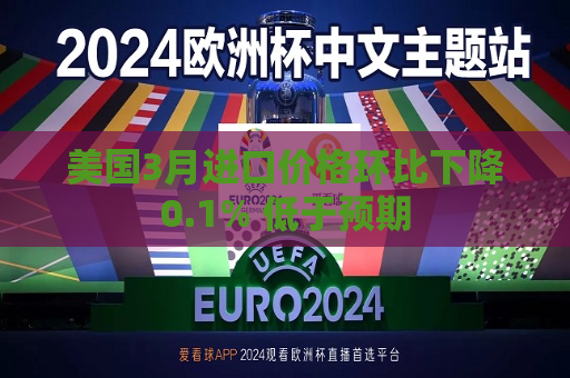 美国3月进口价格环比下降0.1% 低于预期