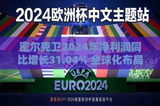 密尔克卫2024年净利润同比增长31.04% 全球化布局已全面启动  第1张