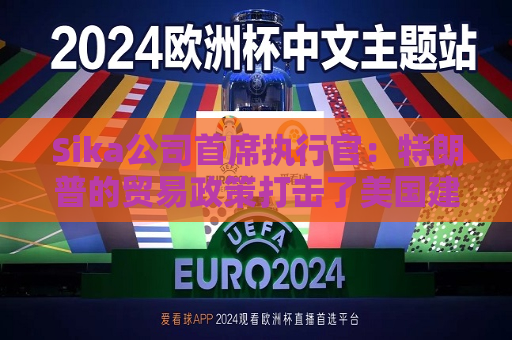 Sika公司首席执行官：特朗普的贸易政策打击了美国建筑业的乐观情绪