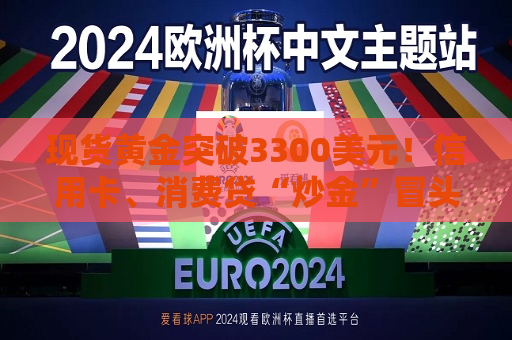 现货黄金突破3300美元！信用卡、消费贷“炒金”冒头