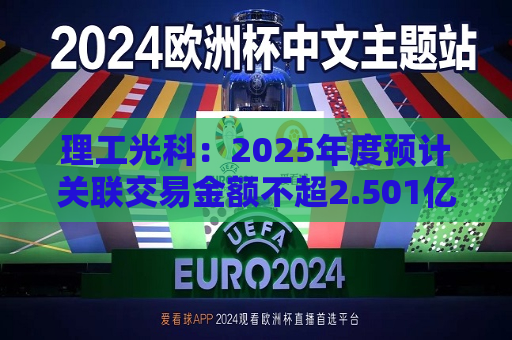理工光科：2025年度预计关联交易金额不超2.501亿元
