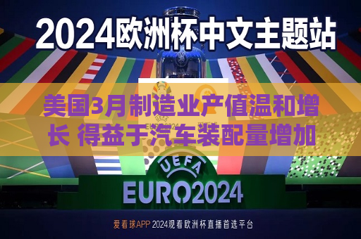 美国3月制造业产值温和增长 得益于汽车装配量增加  第1张