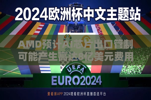 AMD预计AI芯片出口管制可能产生高达8亿美元费用  第1张