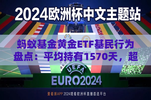 蚂蚁基金黄金ETF基民行为盘点：平均持有1570天，超760万用户开启定投  第1张