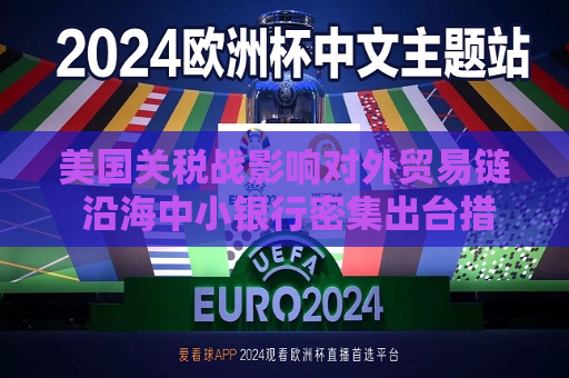 美国关税战影响对外贸易链 沿海中小银行密集出台措施应对  第1张