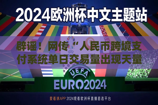 辟谣！网传“人民币跨境支付系统单日交易量出现天量增长”消息不实  第1张