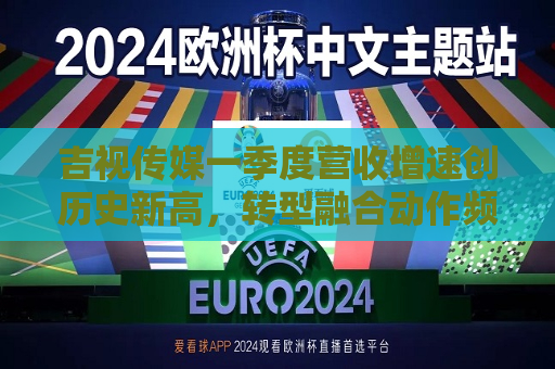 吉视传媒一季度营收增速创历史新高，转型融合动作频频  第1张