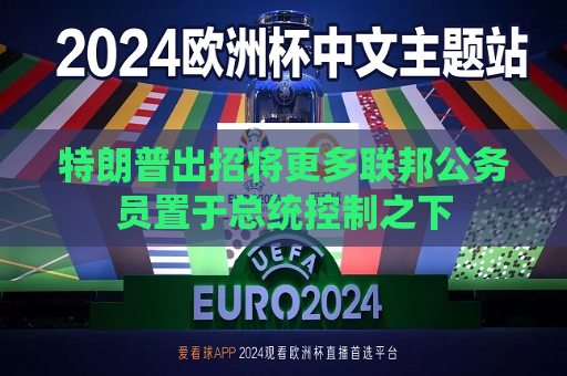 特朗普出招将更多联邦公务员置于总统控制之下  第1张