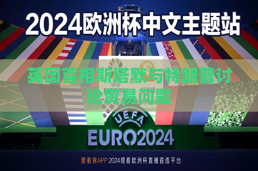 英国首相斯塔默与特朗普讨论贸易问题  第1张