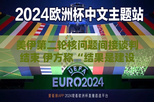 美伊第二轮核问题间接谈判结束 伊方称“结果是建设性的”  第1张
