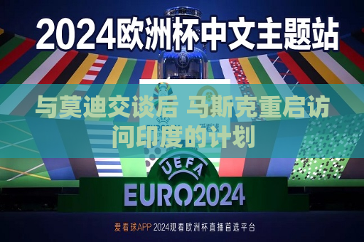 与莫迪交谈后 马斯克重启访问印度的计划  第1张