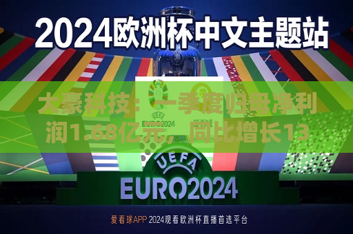 大豪科技：一季度归母净利润1.68亿元，同比增长13.46%  第1张