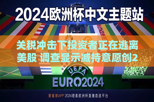关税冲击下投资者正在逃离美股 调查显示减持意愿创2001年以来更高记录  第1张