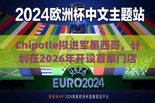 Chipotle拟进军墨西哥，计划在2026年开设首家门店  第1张
