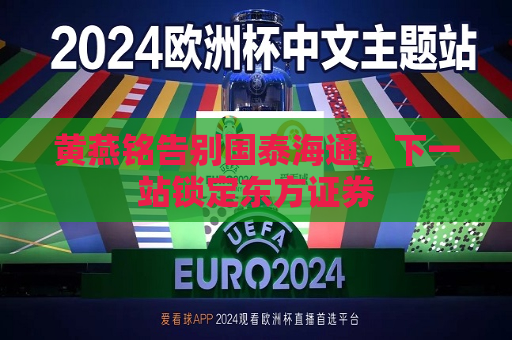 黄燕铭告别国泰海通，下一站锁定东方证券