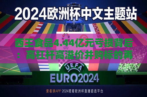 西王食品4.44亿元亏损背后：高杠杆高溢价并购标的再度暴雷 存贷双高财务压力大  第1张