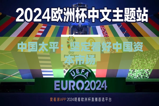 中国太平：坚定看好中国资本市场  第1张