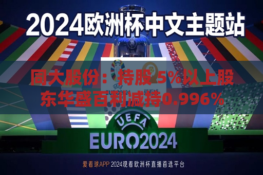 同大股份：持股 5%以上股东华盛百利减持0.996%