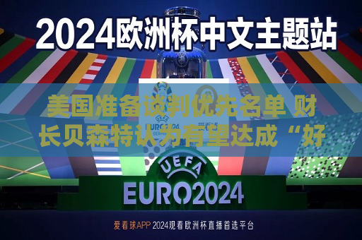 美国准备谈判优先名单 财长贝森特认为有望达成“好交易”  第1张