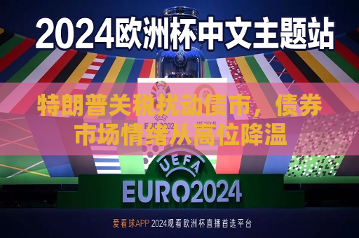 特朗普关税扰动债市，债券市场情绪从高位降温