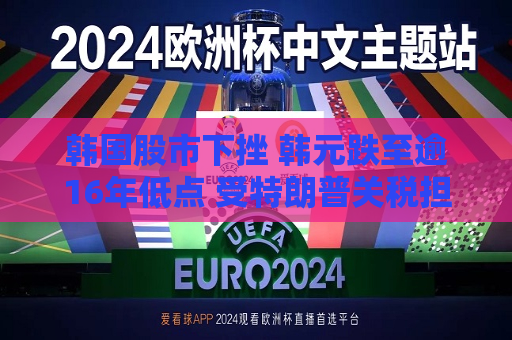 韩国股市下挫 韩元跌至逾16年低点 受特朗普关税担忧冲击  第1张