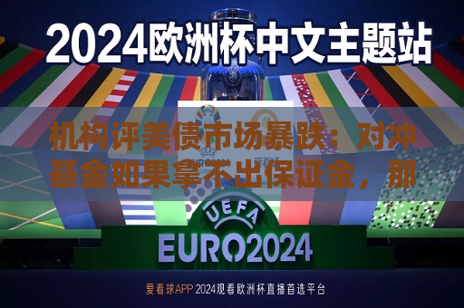 机构评美债市场暴跌：对冲基金如果拿不出保证金，那就不得不平仓  第1张