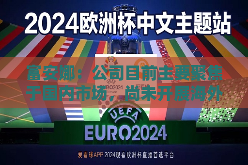 富安娜：公司目前主要聚焦于国内市场，尚未开展海外业务  第1张