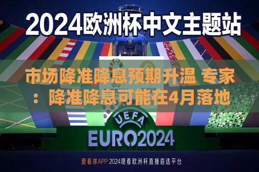 市场降准降息预期升温 专家：降准降息可能在4月落地  第1张